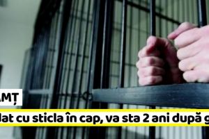 NEAMȚ: I-a dat cu sticla în cap, va sta 2 ani după gratii
