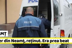 NEAMȚ: Șofer din Neamţ, reţinut pentru că era prea beat