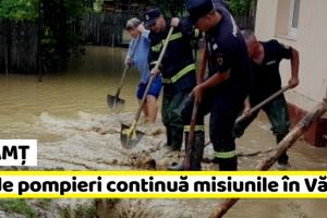 NEAMȚ: 20 de pompieri continuă misiunile în Văleni
