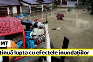NEAMȚ: Continuă lupta cu efectele inundaţiilor