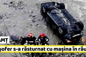NEAMȚ: Un şofer s-a răsturnat cu maşina în râu