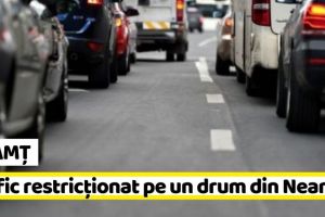 NEAMȚ: Trafic restricţionat pe un drum din Neamţ