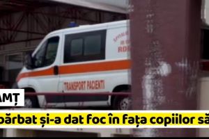 NEAMȚ: Un bărbat din Neamţ şi-a dat foc în faţa copiilor săi, după ce a fost părăsit de iubită