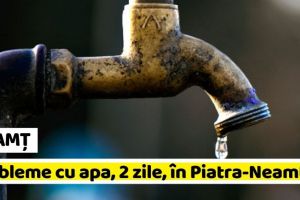 NEAMȚ: Atenţie! Probleme cu apa, 2 zile, în Piatra-Neamţ şi alte 4 comune
