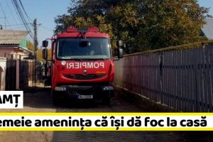 NEAMȚ: Intervenţie pentru o femeie care ameninţa că îşi incendiază locuinţa