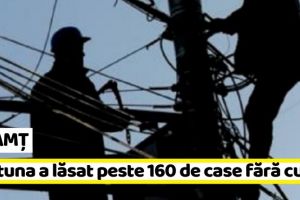 NEAMȚ: Furtuna a lăsat peste 160 de case fără curent