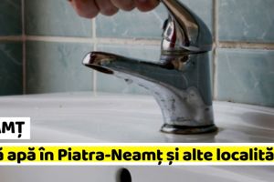 NEAMȚ: Mâine, 20 august, fără apă în în Piatra-Neamţ şi alte localităţi