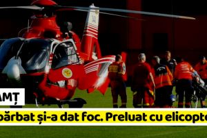 NEAMȚ: Un bărbat şi-a dat foc. Dus de urgeţă, cu elicopterul, la Iaşi