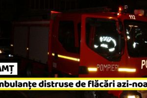 NEAMȚ: 3 ambulanţe distruse de flăcări azi-noapte