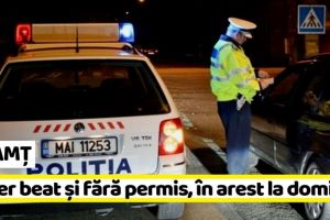 NEAMȚ: Șofer beat şi fără permis, 30 de zile de arest la domiciliu