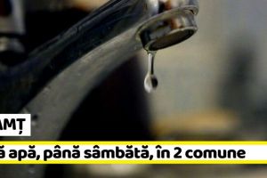 NEAMȚ: Fără apă, până sâmbătă, în 2 comune