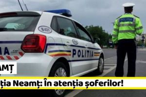 NEAMȚ: Poliţia Neamţ: În atenţia şoferilor!