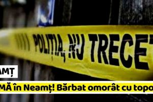 NEAMȚ: Crimă în Neamţ! Bărbat omorât cu mai multe lovituri de topor