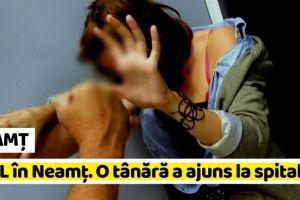 NEAMȚ: VIOL în Neamţ. O tânără a ajuns la spital