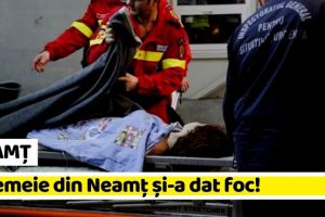 NEAMȚ: O femeie din Neamţ s-a stropit cu motorină şi şi-a dat foc