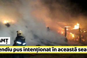 NEAMȚ: Incendiu pus intenţionat în această seară