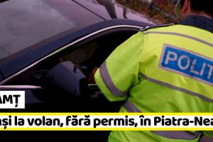 NEAMȚ: Prinşi la volan, fără permis, în Piatra-Neamţ