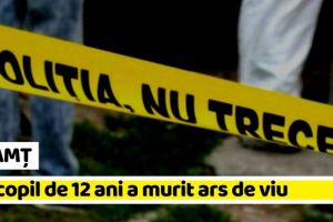 NEAMȚ: Un copil în vârstă de 12 ani a murit ars de viu
