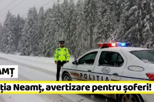 NEAMȚ: Poliţia Neamţ, avertizare pentru şoferi!