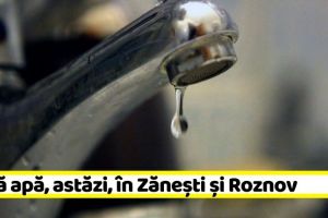 NEAMȚ: Fără apă, astăzi, în Zăneşti şi Roznov