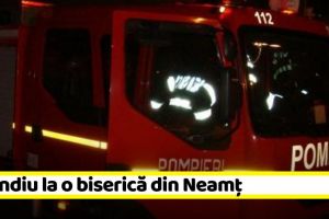 NEAMȚ: Incendiu la o biserică din Neamţ, în această seară