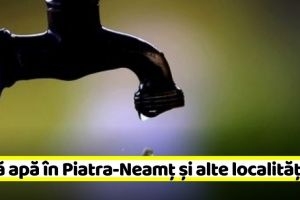 Marţi, probleme cu apa în Piatra-Neamţ şi alte localităţi