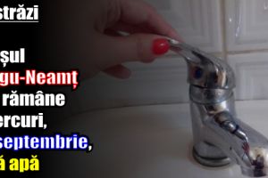 12 străzi din Târgu-Neamţ vor rămâne miercuri, 27 septembrie, fără apă