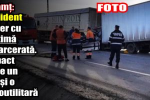 Neamţ: Accident rutier cu victimă încarcerată. impact între un TIR şi o autoutilitară