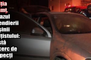 IPJ Neamţ, în cazul incendierii maşinii poliţistului: există un cerc de suspecţi