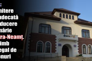DNA: Trimitere în judecată conducere Primărie Piatra-Neamţ – schimb nelegal de terenuri